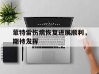 爱奇艺体育app-蒙特雷伤病恢复进展顺利，期待发挥