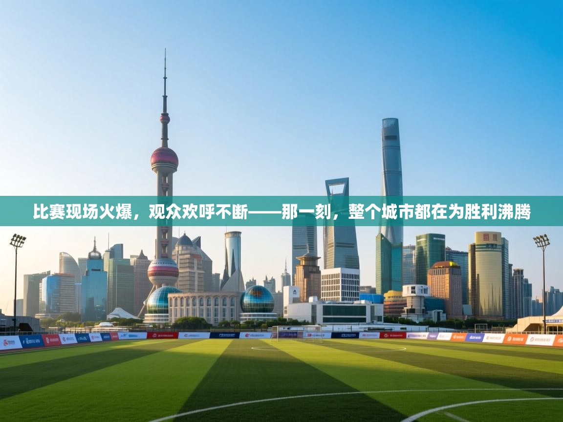 比赛现场火爆，观众欢呼不断——那一刻，整个城市都在为胜利沸腾  第1张